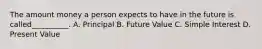 The amount money a person expects to have in the future is called__________. A. Principal B. Future Value C. Simple Interest D. Present Value