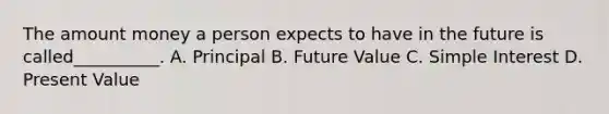 The amount money a person expects to have in the future is called__________. A. Principal B. Future Value C. Simple Interest D. Present Value