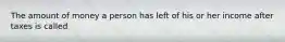 The amount of money a person has left of his or her income after taxes is called