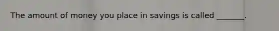 The amount of money you place in savings is called _______.