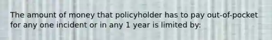 The amount of money that policyholder has to pay out-of-pocket for any one incident or in any 1 year is limited by: