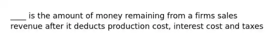 ____ is the amount of money remaining from a firms sales revenue after it deducts production cost, interest cost and taxes