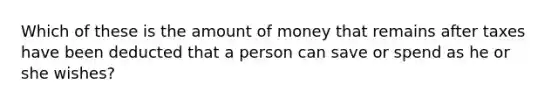 Which of these is the amount of money that remains after taxes have been deducted that a person can save or spend as he or she wishes?