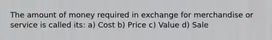 The amount of money required in exchange for merchandise or service is called its: a) Cost b) Price c) Value d) Sale