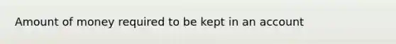 Amount of money required to be kept in an account