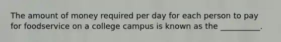 The amount of money required per day for each person to pay for foodservice on a college campus is known as the __________.