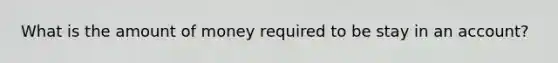 What is the amount of money required to be stay in an account?