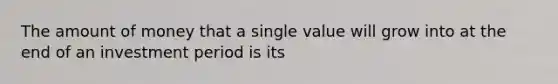 The amount of money that a single value will grow into at the end of an investment period is its