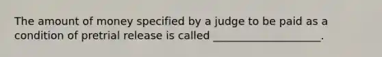 The amount of money specified by a judge to be paid as a condition of pretrial release is called ____________________.