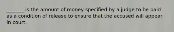 _______ is the amount of money specified by a judge to be paid as a condition of release to ensure that the accused will appear in court.