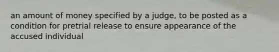 an amount of money specified by a judge, to be posted as a condition for pretrial release to ensure appearance of the accused individual