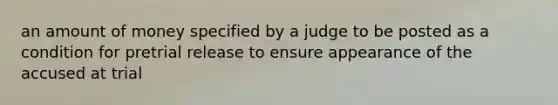 an amount of money specified by a judge to be posted as a condition for pretrial release to ensure appearance of the accused at trial