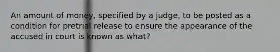 An amount of money, specified by a judge, to be posted as a condition for pretrial release to ensure the appearance of the accused in court is known as what?