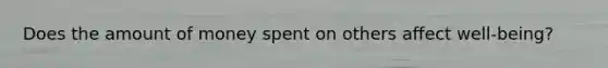 Does the amount of money spent on others affect well-being?