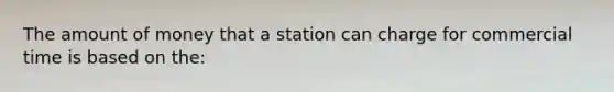 The amount of money that a station can charge for commercial time is based on the: