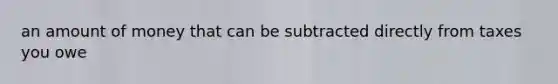 an amount of money that can be subtracted directly from taxes you owe