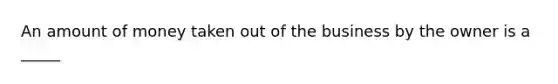 An amount of money taken out of the business by the owner is a _____