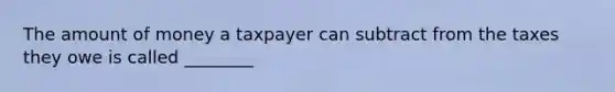 The amount of money a taxpayer can subtract from the taxes they owe is called ________