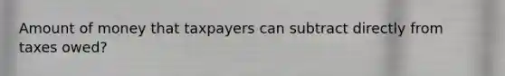 Amount of money that taxpayers can subtract directly from taxes owed?