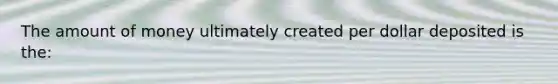 The amount of money ultimately created per dollar deposited is the: