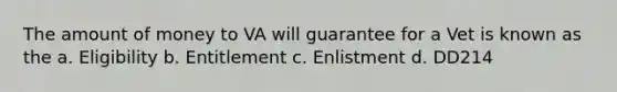 The amount of money to VA will guarantee for a Vet is known as the a. Eligibility b. Entitlement c. Enlistment d. DD214