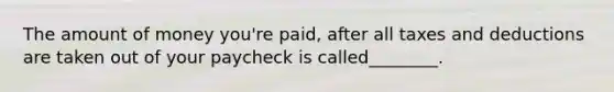 The amount of money you're paid, after all taxes and deductions are taken out of your paycheck is called________.