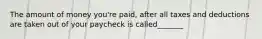 The amount of money you're paid, after all taxes and deductions are taken out of your paycheck is called_______