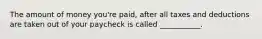 The amount of money you're paid, after all taxes and deductions are taken out of your paycheck is called ___________.