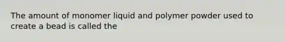 The amount of monomer liquid and polymer powder used to create a bead is called the