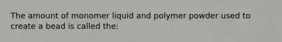 The amount of monomer liquid and polymer powder used to create a bead is called the: