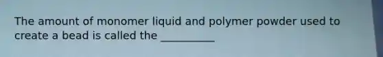 The amount of monomer liquid and polymer powder used to create a bead is called the __________