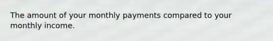 The amount of your monthly payments compared to your monthly income.