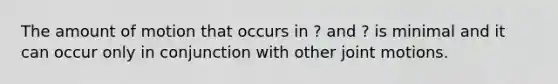 The amount of motion that occurs in ? and ? is minimal and it can occur only in conjunction with other joint motions.