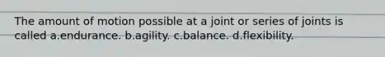 The amount of motion possible at a joint or series of joints is called a.endurance. b.agility. c.balance. d.flexibility.