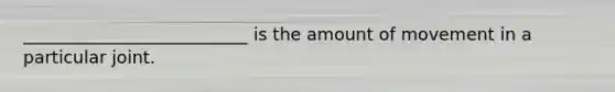 __________________________ is the amount of movement in a particular joint.