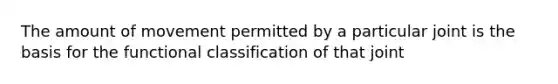 The amount of movement permitted by a particular joint is the basis for the functional classification of that joint