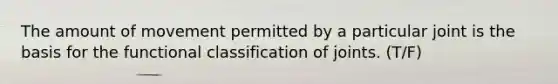 The amount of movement permitted by a particular joint is the basis for the functional classification of joints. (T/F)