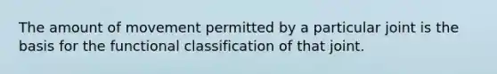 The amount of movement permitted by a particular joint is the basis for the functional classification of that joint.