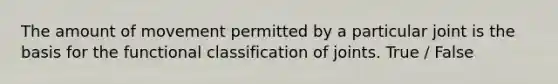 The amount of movement permitted by a particular joint is the basis for the functional classification of joints. True / False