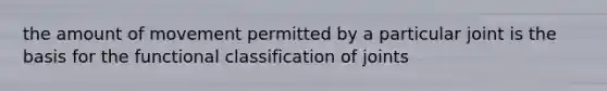 the amount of movement permitted by a particular joint is the basis for the functional classification of joints