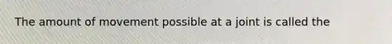 The amount of movement possible at a joint is called the