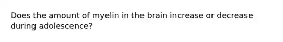 Does the amount of myelin in the brain increase or decrease during adolescence?