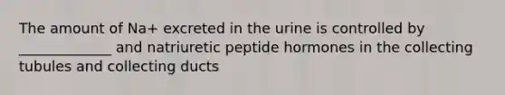 The amount of Na+ excreted in the urine is controlled by _____________ and natriuretic peptide hormones in the collecting tubules and collecting ducts