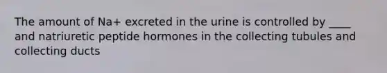 The amount of Na+ excreted in the urine is controlled by ____ and natriuretic peptide hormones in the collecting tubules and collecting ducts