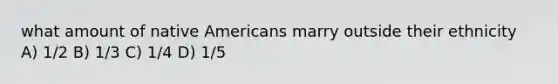 what amount of native Americans marry outside their ethnicity A) 1/2 B) 1/3 C) 1/4 D) 1/5