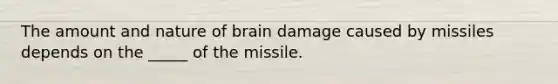 The amount and nature of brain damage caused by missiles depends on the _____ of the missile.