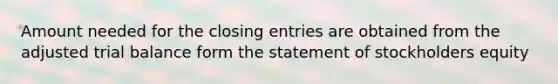 Amount needed for the closing entries are obtained from the adjusted trial balance form the statement of stockholders equity