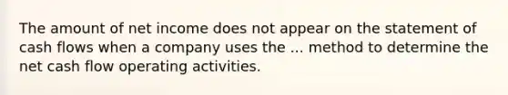 The amount of net income does not appear on the statement of cash flows when a company uses the ... method to determine the net cash flow operating activities.