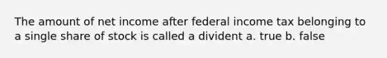 The amount of net income after federal income tax belonging to a single share of stock is called a divident a. true b. false