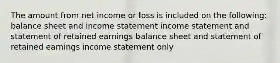 The amount from net income or loss is included on the following: balance sheet and income statement income statement and statement of retained earnings balance sheet and statement of retained earnings income statement only